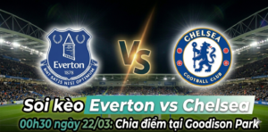 Soi kèo Everton vs Chelsea 00h30 ngày 22/03: Đọ sức giữa “Dưới cùng” và “Trên đỉnh”