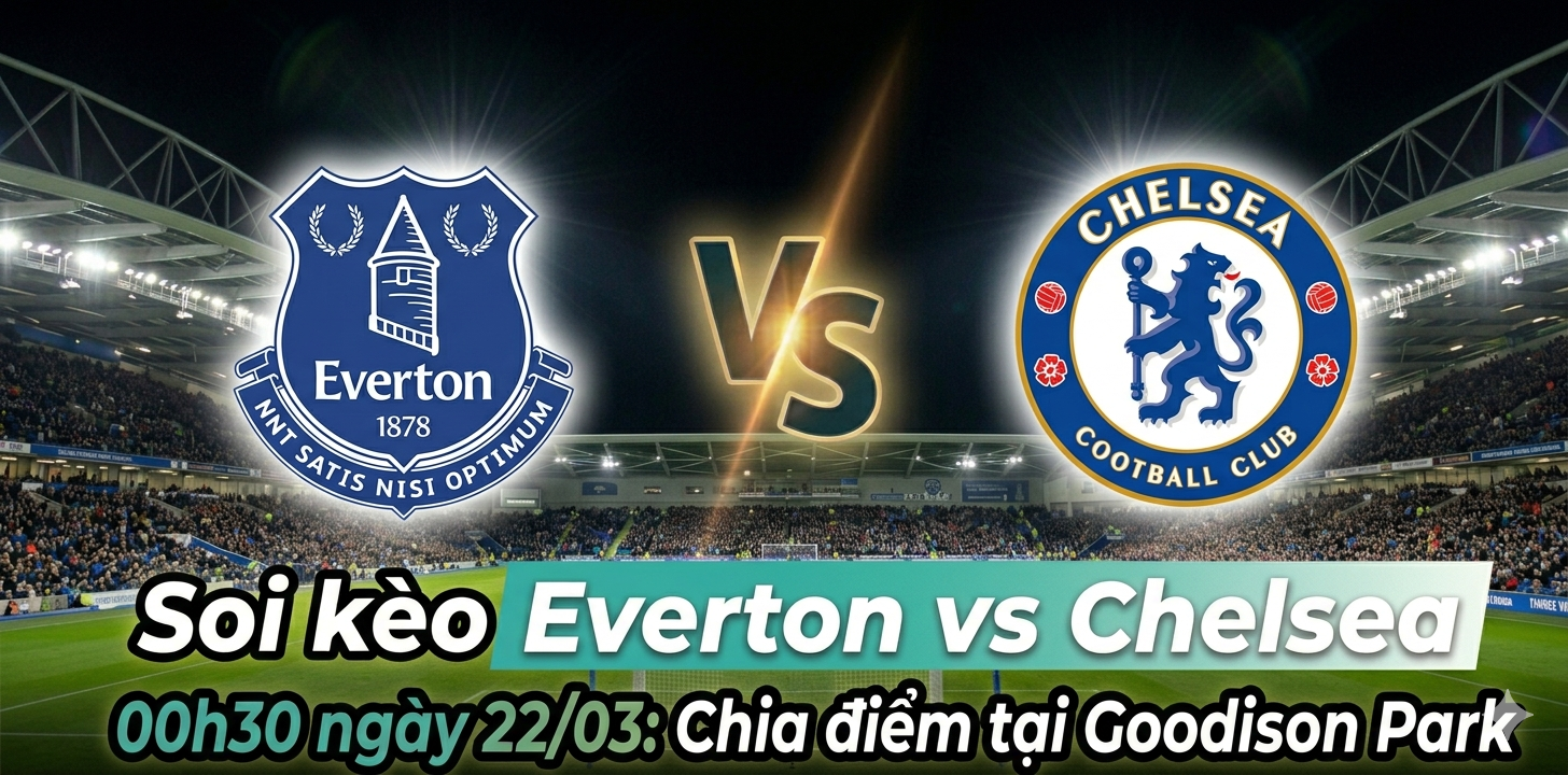 Soi kèo Everton vs Chelsea 00h30 ngày 22/03: Đọ sức giữa “Dưới cùng” và “Trên đỉnh”